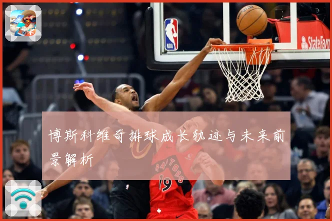 博斯科维奇排球成长轨迹与未来前景解析