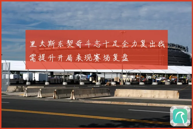 里夫斯东契奇斗志十足全力复出我需提升开局表现赛场复盘