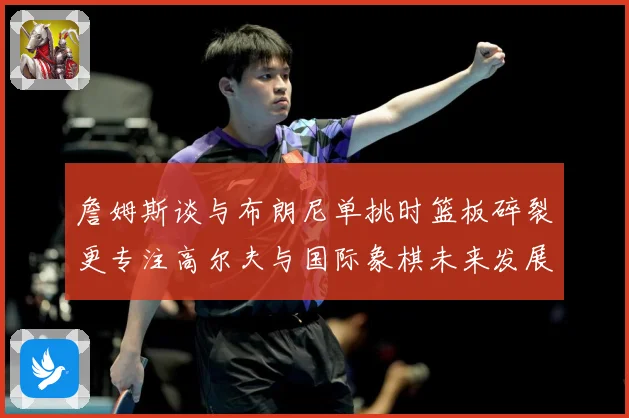 詹姆斯谈与布朗尼单挑时篮板碎裂更专注高尔夫与国际象棋未来发展赛场复盘