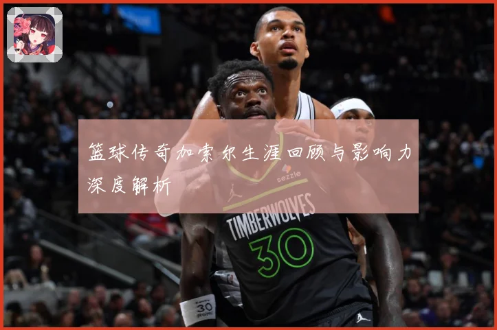 篮球传奇加索尔生涯回顾与影响力深度解析