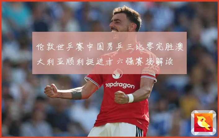 伦敦世乒赛中国男乒三比零完胜澳大利亚顺利挺进十六强赛场解读