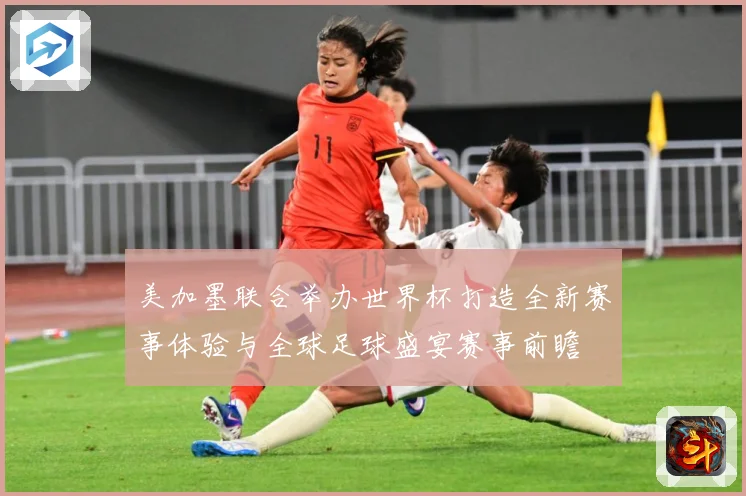 美加墨联合举办世界杯打造全新赛事体验与全球足球盛宴赛事前瞻