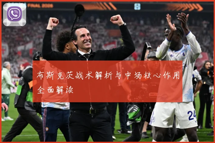 布斯克茨战术解析与中场核心作用全面解读