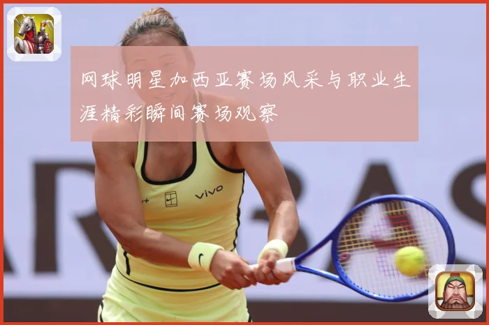 网球明星加西亚赛场风采与职业生涯精彩瞬间赛场观察