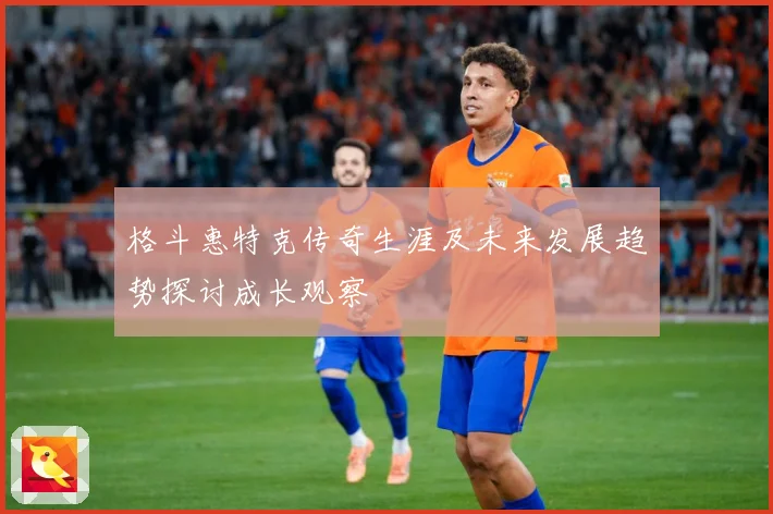 格斗惠特克传奇生涯及未来发展趋势探讨成长观察