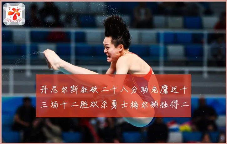 丹尼尔斯狂砍二十八分助老鹰近十三场十二胜双杀勇士梅尔顿独得二赛场复盘