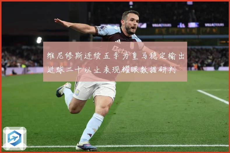 维尼修斯连续五季为皇马稳定输出进球二十以上表现耀眼数据研判