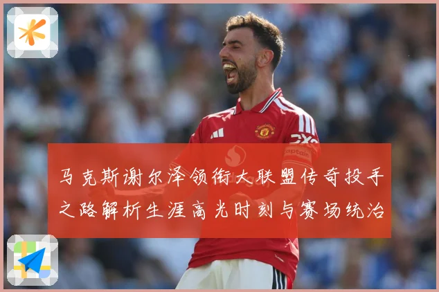 马克斯谢尔泽领衔大联盟传奇投手之路解析生涯高光时刻与赛场统治力