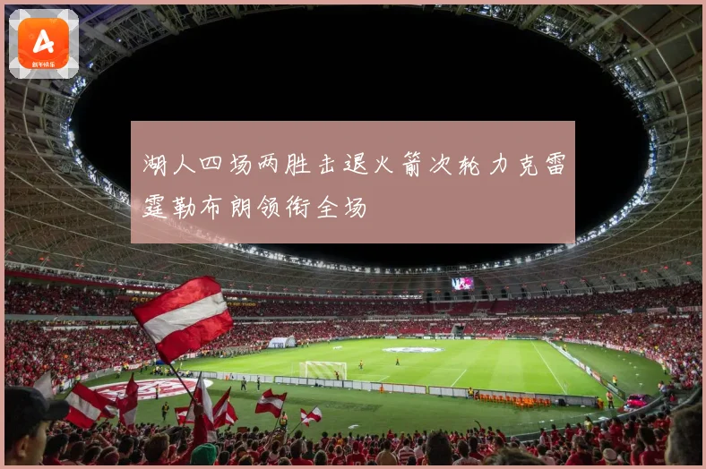 湖人四场两胜击退火箭次轮力克雷霆勒布朗领衔全场
