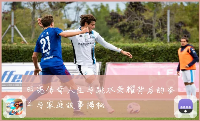 田亮传奇人生与跳水荣耀背后的奋斗与家庭故事揭秘
