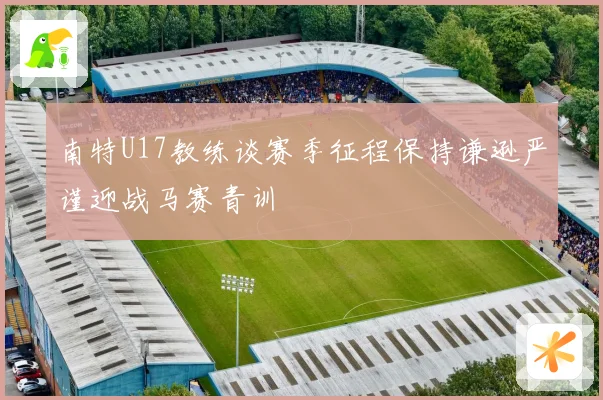 南特U17教练谈赛季征程保持谦逊严谨迎战马赛青训