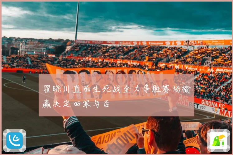 翟晓川直面生死战全力争胜赛场输赢决定回家与否