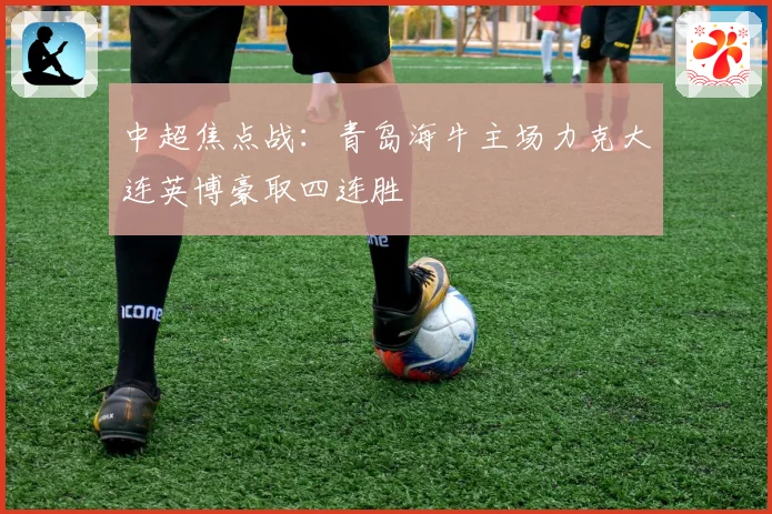 中超焦点战：青岛海牛主场力克大连英博豪取四连胜