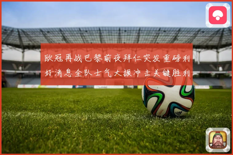 欧冠再战巴黎前夜拜仁突发重磅利好消息全队士气大振冲击关键胜利