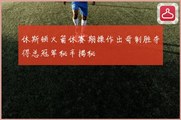 休斯顿火箭休赛期操作出奇制胜夺得总冠军秘辛揭秘