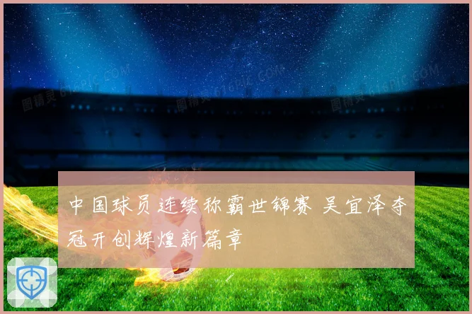 中国球员连续称霸世锦赛 吴宜泽夺冠开创辉煌新篇章