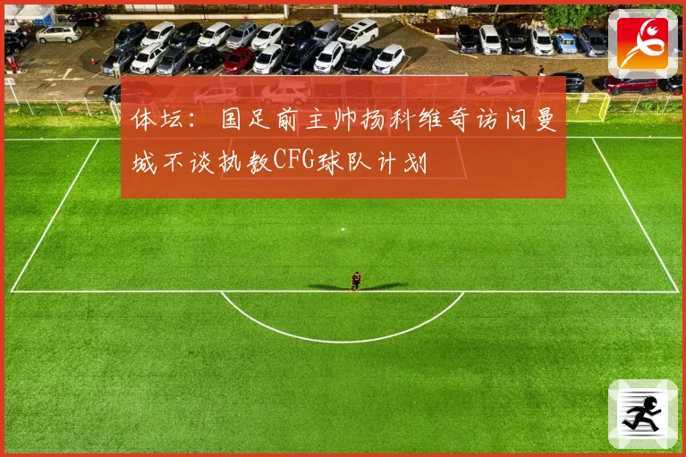体坛：国足前主帅扬科维奇访问曼城不谈执教CFG球队计划