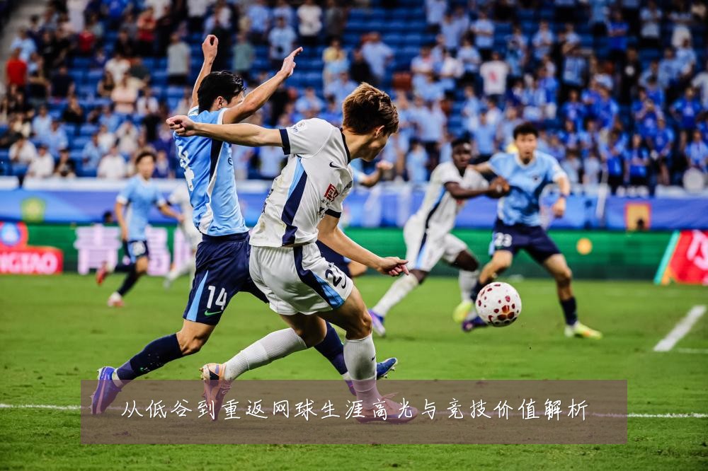 从低谷到重返网球生涯高光与竞技价值解析
