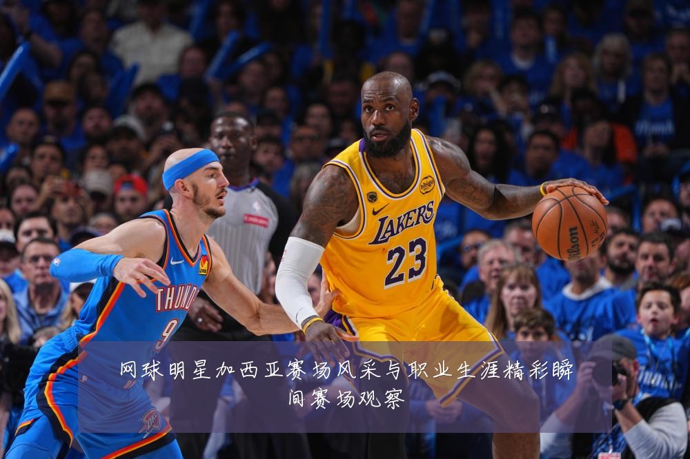 网球明星加西亚赛场风采与职业生涯精彩瞬间赛场观察