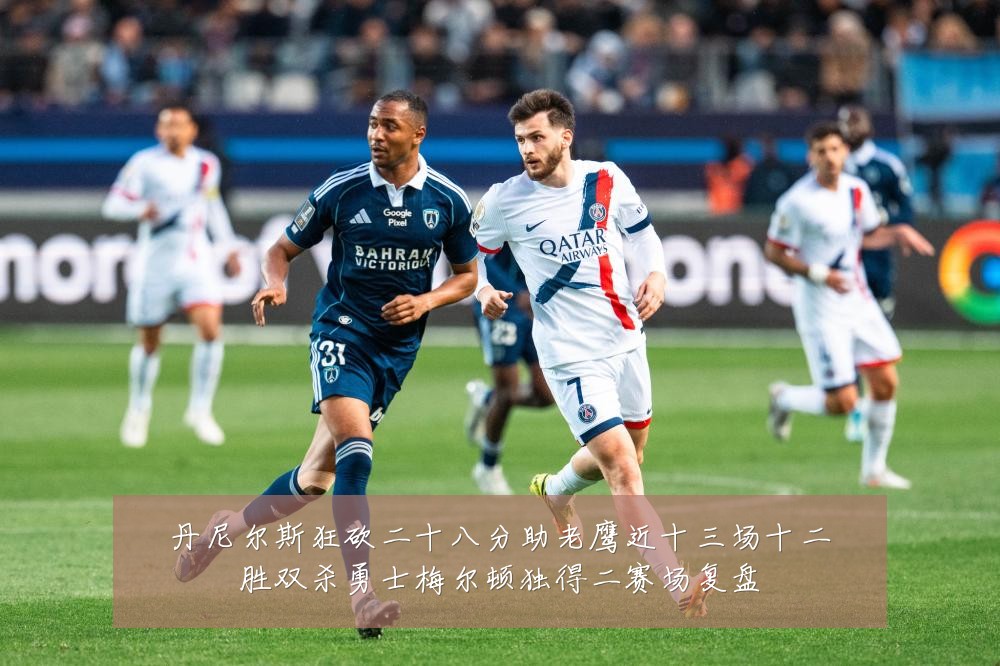 丹尼尔斯狂砍二十八分助老鹰近十三场十二胜双杀勇士梅尔顿独得二赛场复盘