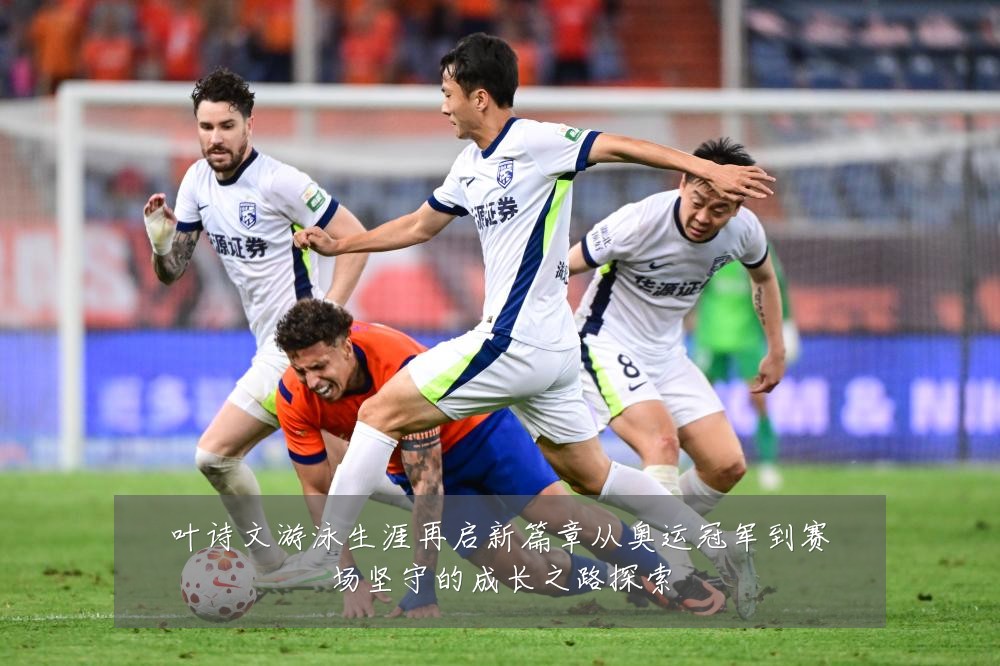 叶诗文游泳生涯再启新篇章从奥运冠军到赛场坚守的成长之路探索