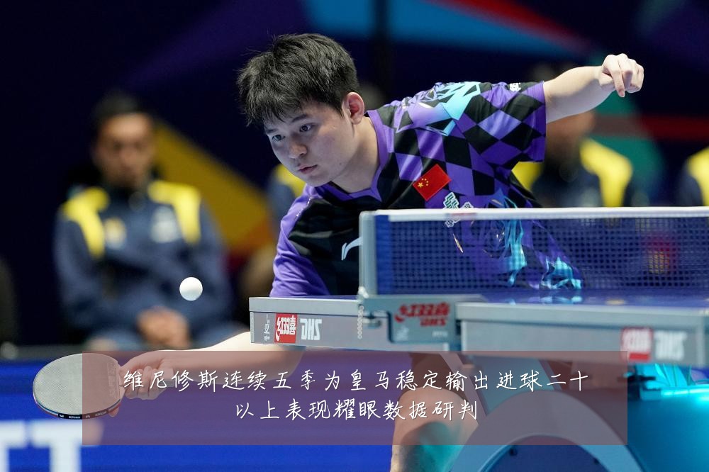 维尼修斯连续五季为皇马稳定输出进球二十以上表现耀眼数据研判